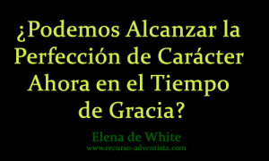 ¿Podemos alcanzar la perfección de Carácter ahora en el Tiempo de Gracia?