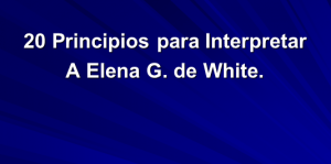 20 Principios para Interpretar a Elena G. de White