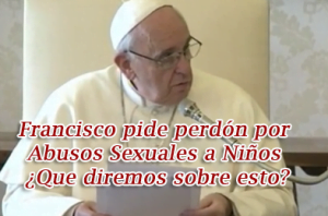 Francisco pide perdón por Abusos Sexuales a Niños ¿Que diremos sobre esto?