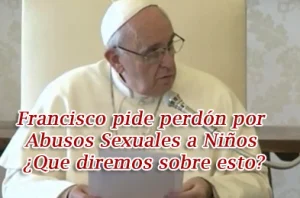 Francisco pide perdón por Abusos Sexuales a Niños ¿Que diremos sobre esto?