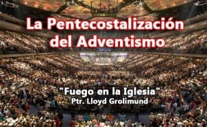 La Pentecostalización del Adventismo – Ptr. Lloyd Grolimund