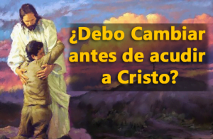 ¿Debo Cambiar antes de acudir a Cristo?