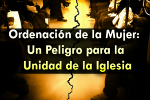 Ordenación de la Mujer: Un Peligro para la Unidad de la Iglesia