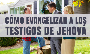 Cómo Evangelizar a los Testigos de Jehová – Curso