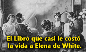 El Libro que casi le costó la vida a Elena de White.