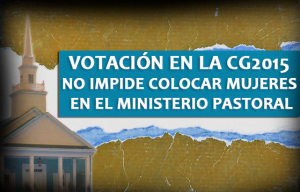 Votación en la CG2015 no Impide colocar Mujeres en el Ministerio Pastoral