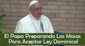 El Papa Preparando Las Masas Para Aceptar Ley Dominical – Video