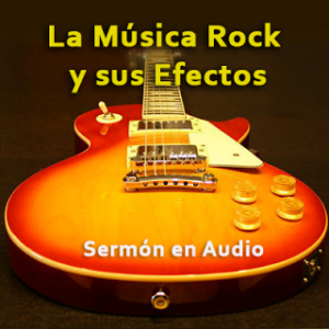 La Música Rock y sus Efectos – Sermón en Audio