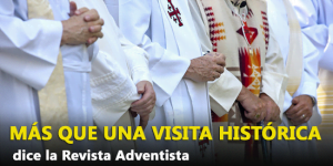Más que una Visita Histórica – dice la Revista Adventista