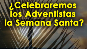¿Celebraremos los Adventistas la Semana Santa?