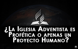 ¿La Iglesia Adventista es Profética o apenas un Proyecto Humano?