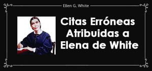 Citas Erróneas Atribuidas a Elena de White