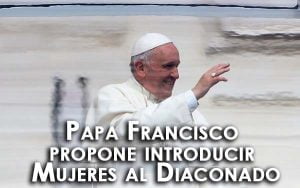 Papa Francisco propone introducir Mujeres al Diaconado