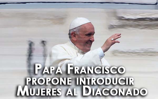Papa Francisco propone introducir Mujeres al Diaconado