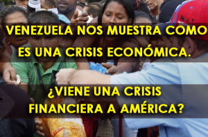 Venezuela nos Muestra Como es una Crisis Económica. ¿Viene una Crisis Financiera a América?