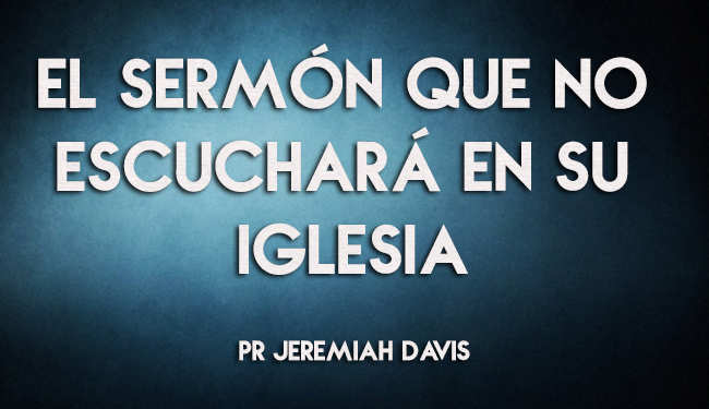 El Sermón que no Escuchará en su Iglesia - Pr Jeremiah Davis