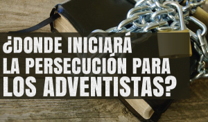 ¿Donde Iniciará la Persecución para los Adventistas?