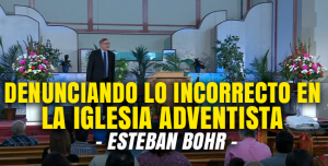 Denunciando lo Incorrecto en la Iglesia Adventista – Esteban Bohr