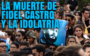 La muerte de Fidel Castro y la Idolatría