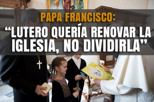 Papa Francisco: Lutero quería Renovar la Iglesia, no Dividirla.