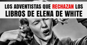 Los Adventistas que rechazan los libros de Elena de White