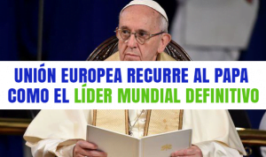 Unión Europea recurre al Papa como el Líder Mundial Definitivo