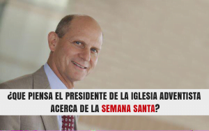 ¿Que piensa el Presidente de la Iglesia Adventista acerca de la Semana Santa?