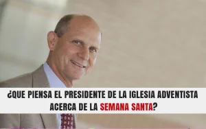 ¿Que piensa el Presidente de la Iglesia Adventista acerca de la Semana Santa?
