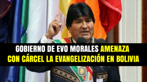 Gobierno de Evo Morales amenaza con Cárcel la evangelización en Bolivia