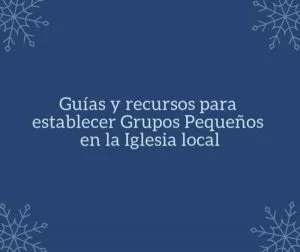 Guías y recursos para establecer Grupos Pequeños en la Iglesia local