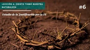 Lección 6: Cristo tomó nuestra naturaleza – Estudio de la Justificación por la FE