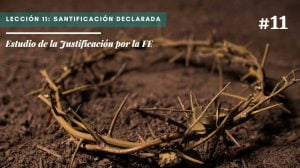 Lección 11: Santificación declarada – Estudio de la Justificación por la FE