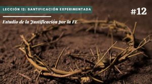 Lección 12: Santificación experimentada – Estudio de la Justificación por la FE