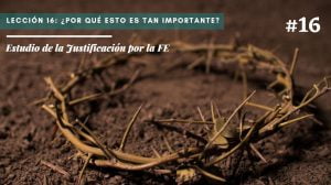 Lección 16: ¿Por qué esto es tan importante? – Estudio de la Justificación por la FE