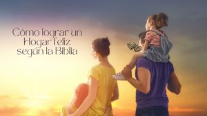 Cómo lograr un Hogar feliz según la Biblia