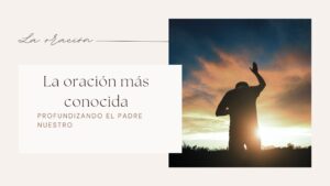 Profundizando el Padre Nuestro: La oración más conocida de la biblia